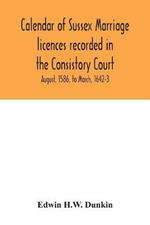 Calendar of Sussex marriage licences recorded in the Consistory Court of the Bishop of Chichester for the Archdeaconry of Lewes, August, 1586, to March, 1642-3