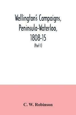 Wellington's campaigns, Peninsula-Waterloo, 1808-15; also Moore's campaign of Corunna, for military students (Part I) - C W Robinson - cover