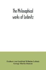 The philosophical works of Leibnitz: comprising the Monadology, New system of nature, Principles of nature and of grace, Letters to Clarke, Refutation of Spinoza, and his other important philosophical opuscules, together with the Abridgment of the Theodicy and extracts from the New essays on