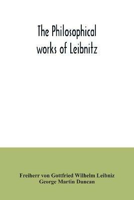 The philosophical works of Leibnitz: comprising the Monadology, New system of nature, Principles of nature and of grace, Letters to Clarke, Refutation of Spinoza, and his other important philosophical opuscules, together with the Abridgment of the Theodicy and extracts from the New essays on - Freiherr Von Gottfried Wilhelm Leibniz,George Martin Duncan - cover