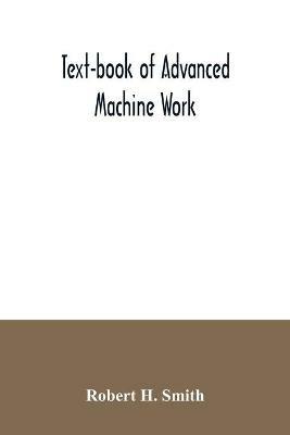 Text-book of advanced machine work; Prepared for Student in Technical, Manual Training, and Trade Schools, and for the Apprentice in the Shop - Robert H Smith - cover