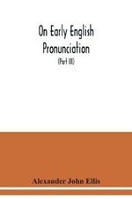 On early English pronunciation: with especial reference to Shakspere and Chaucer, containing an investigation of the correspondence of writing with speech in England from the Anglosaxon period to the present day (Part III)