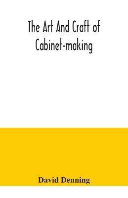 The art and craft of cabinet-making, a practical handbook to the construction of cabinet furniture, the use of tools, formation of joints, hints on designing and setting out work, veneering, etc. together with a review of the development of furniture - David Denning - cover