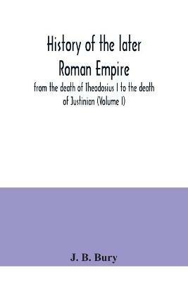 History of the later Roman Empire: from the death of Theodosius I to the death of Justinian (Volume I) - J B Bury - cover