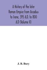 A history of the later Roman Empire from Arcadius to Irene, 395 A.D. to 800 A.D (Volume II)