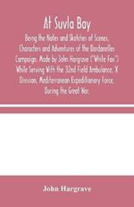 At Suvla Bay: Being the Notes and Sketches of Scenes, Characters and Adventures of the Dardanelles Campaign, Made by John Hargrave (White Fox) While Serving With the 32nd Field Ambulance, X Division, Mediterranean Expeditionary Force, During the Great War.