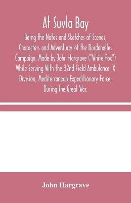 At Suvla Bay: Being the Notes and Sketches of Scenes, Characters and Adventures of the Dardanelles Campaign, Made by John Hargrave (White Fox) While Serving With the 32nd Field Ambulance, X Division, Mediterranean Expeditionary Force, During the Great War. - John Hargrave - cover