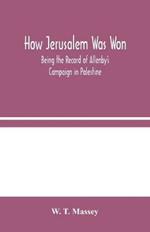 How Jerusalem Was Won: Being the Record of Allenby's Campaign in Palestine