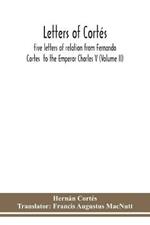 Letters of Cortes: five letters of relation from Fernando Cortes to the Emperor Charles V (Volume II)