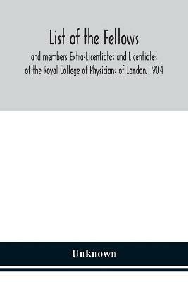 Ibs List of the fellows and members Extra-Licentiates and Licentiates of the Royal College of Physicians of London. 1904