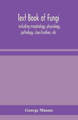 Text book of fungi, including morphology, physiology, pathology, classification, etc - George Massee - cover