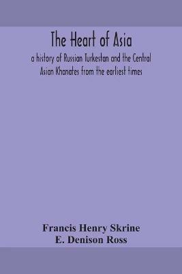 The heart of Asia: a history of Russian Turkestan and the Central Asian Khanates from the earliest times - Francis Henry Skrine,E Denison Ross - cover