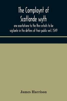 The Complaynt of Scotlande wyth ane exortatione to the thre estaits to be vigilante in the deffens of their public veil. 1549. With an appendix of contemporary English tracts, viz. The just declaration of Henry VIII (1542), The exhortacion of James Harrysone, - James Harrison - cover