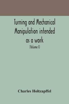 Turning and mechanical manipulation intended as a work of general reference and practical instruction on the lathe, and the various mechanical pursuits followed by amateurs (Volume I) - Charles Holtzapffel - cover