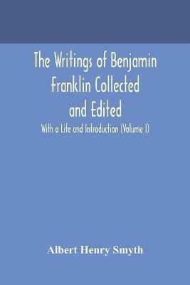 The writings of Benjamin Franklin Collected and Edited With a Life and Introduction (Volume I) - Albert Henry Smyth - cover