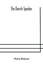 The Danish speaker: pronunciation of the Danish language, vocabulary, dialogues, and idioms, for the use of students and travellers in Denmark and Norway