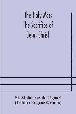 The Holy Mass. The Sacrifice of Jesus Christ. The Ceremonies of the Mass. Preparation and Thanksgiving. The Mass and the Office that are hurriedly said. - St Alphonsus de Liguori - cover