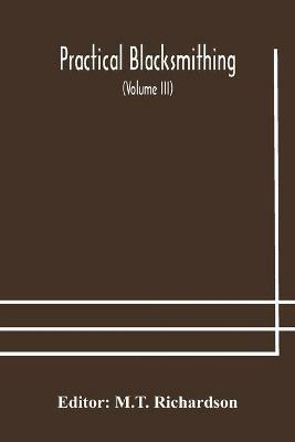 Practical blacksmithing A Collection of Articles Contributed at Different Times by Skilled Workmen to the Columns of The Blacksmith and Wheelwright And Covering Nearly the Whole Range of Blacksmithing from the Simplest Job of Work to Some of the Most Compl - cover