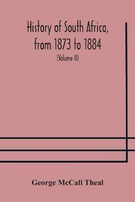 History of South Africa, from 1873 to 1884, twelve eventful years, with continuation of the history of Galekaland, Tembuland, Pondoland, and Bethshuanaland until the annexation of those territories to the Cape Colony, and of Zululand until its annexation t - George McCall Theal - cover