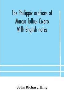 The Philippic orations of Marcus Tullius Cicero With English notes - John Richard King - cover