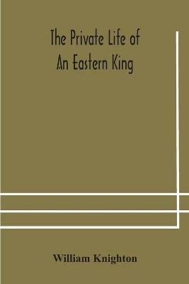 The private life of an eastern king: together with Elihu Jan's story; or, The private life of an eastern queen - William Knighton - cover