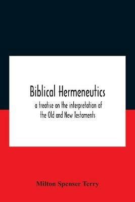 Biblical Hermeneutics: A Treatise On The Interpretation Of The Old And New Testaments - Milton Spenser Terry - cover