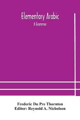 Elementary Arabic: a grammar; being an abridgement of Wright's Arabic grammar to which it will serve as a table of contents - Frederic Du Pre Thornton - cover