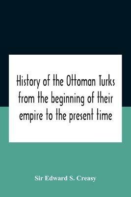 History Of The Ottoman Turks, From The Beginning Of Their Empire To The Present Time - Edward S Creasy - cover