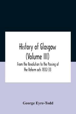 History Of Glasgow (Volume Iii); From The Revolution To The Passing Of The Reform Acts 1832-33 - George Eyre-Todd - cover