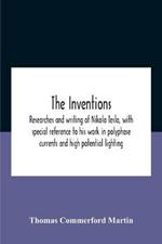 The Inventions: Researches And Writing Of Nikola Tesla, With Special Reference To His Work In Polyphase Currents And High Potential Lighting