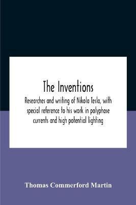 The Inventions: Researches And Writing Of Nikola Tesla, With Special Reference To His Work In Polyphase Currents And High Potential Lighting - Thomas Commerford Martin - cover