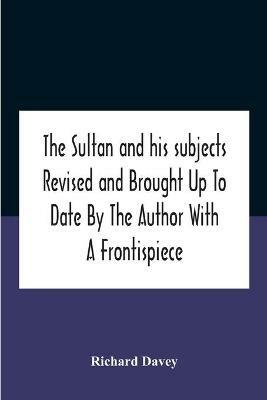 The Sultan And His Subjects Revised And Brought Up To Date By The Author With A Frontispiece - Richard Davey - cover