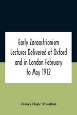 Early Zoroastrianism Lectures Delivered At Oxford And In London February To May 1912