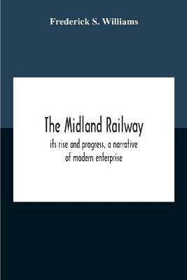 The Midland Railway, Its Rise And Progress, A Narrative Of Modern Enterprise - Frederick S Williams - cover