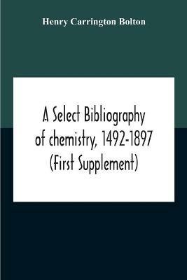 A Select Bibliography Of Chemistry, 1492-1897 (First Supplement) - Henry Carrington Bolton - cover