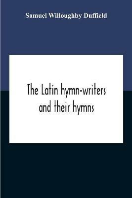 The Latin Hymn-Writers And Their Hymns - Samuel Willoughby Duffield - cover