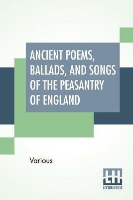 Ancient Poems, Ballads, And Songs Of The Peasantry Of England: Taken Down From Oral Recitation And Transcribed From Private Manuscripts, Rare Broadsides And Scarce Publications. Edited By Robert Bell - Various - cover