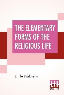 The Elementary Forms Of The Religious Life: Translated From The French By Joseph Ward Swain, M.A. - Emile Durkheim - cover