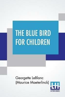 The Blue Bird For Children: The Wonderful Adventures Of Tyltyl And Mytyl In Search Of Happiness By Georgette Leblanc [Madame Maurice Maeterlinck] Edited And Arranged For Schools By Frederick Orville Perkins Translated By Alexander Teixeira De Mattos - George LeBlanc (Maurice Maeterlinck) - cover