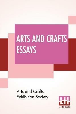 Arts And Crafts Essays: By Members Of The Arts And Crafts Exhibition Society With A Preface By William Morris - Arts and Crafts Exhibition Society - cover