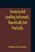 Surveying And Levelling Instruments, Theoretically And Practically Described For Construction, Qualities, Selection, Preservation, Adjustments, And Uses With Other Apparatus And Appliances Used By Civil Engineers And Surveyors