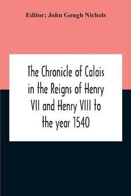 The Chronicle Of Calais In The Reigns Of Henry Vii And Henry Viii To The Year 1540 - John Gough Nichols - cover