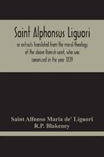 Saint Alphonsus Liguori: Or Extracts Translated From The Moral Theology Of The Above Romish Saint, Who Was Canonized In The Year 1839