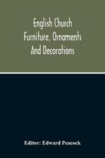 English Church Furniture, Ornaments And Decorations, At The Period Of The Reformation: As Exhibited In A List Of The Goods Destroyed In Certain Lincolnshire Churches, A.D. 1566