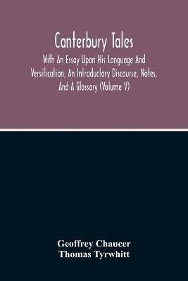 Canterbury Tales; With An Essay Upon His Language And Versification, An Introductory Discourse, Notes, And A Glossary (Volume V) - Geoffrey Chaucer,Thomas Tyrwhitt - cover