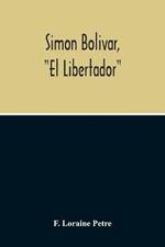 Simon Bolivar, El Libertador, A Life Of The Chief Leader In The Revolt Against Spain In Venezuela, New Granada & Peru