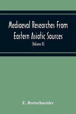 Mediaeval Researches From Eastern Asiatic Sources: Fragments Towards The Knowledge Of The Geography And History Of Central And Western Asia From The 13Th To The 17Th Century (Volume Ii) With A Reproduction Of A Chinese Mediaeval Map Of Central And Western Asia - E Bretschneider - cover