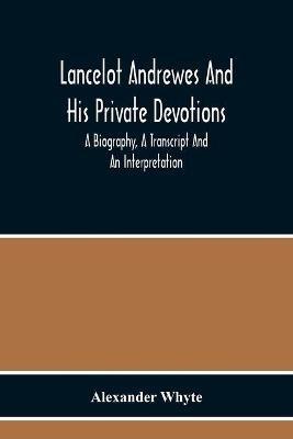 Lancelot Andrewes And His Private Devotions: A Biography, A Transcript And An Interpretation - Alexander Whyte - cover