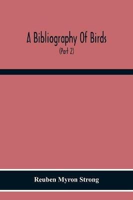 A Bibliography Of Birds: With Special Reference To Anatomy, Behavior, Biochemistry, Embryology, Pathology, Physiology, Genetics, Ecology, Aviculture, Economic Ornithology, Poultry Culture, Evolution, And Related Subjects (Part 2) Author Catalogue K To Z - Reuben Myron Strong - cover