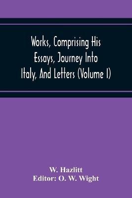 Works, Comprising His Essays, Journey Into Italy, And Letters, With Notes From All The Commentators, Biographical And Bibliographical Notices, Etc (Volume I) - W Hazlitt - cover